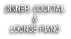 DINNER, COCKTAIL
& 
LOUNGE PIANO