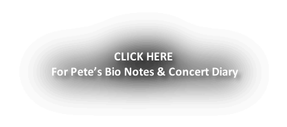 CLICK HERE  For Pete’s Bio Notes & Concert Diary