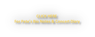 CLICK HERE
 For Pete’s Bio Notes & Concert Diary