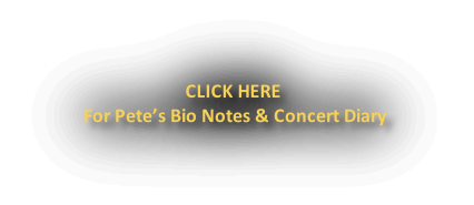 CLICK HERE
 For Pete’s Bio Notes & Concert Diary