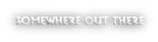 SOMEWHERE OUT THERE